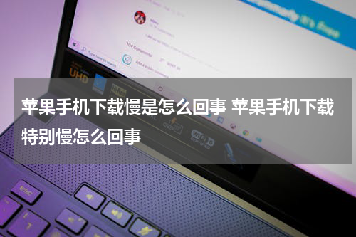 苹果手机下载慢是怎么回事 苹果手机下载特别慢怎么回事