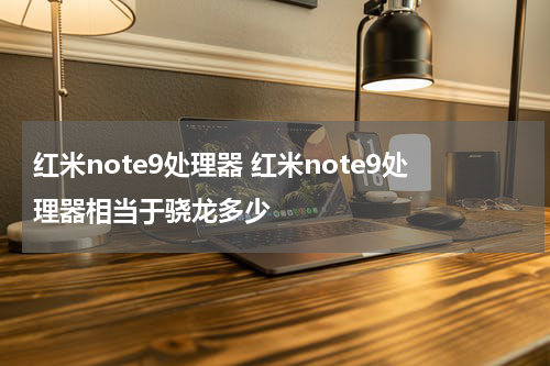 红米note9处理器 红米note9处理器相当于骁龙多少