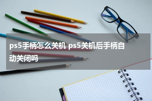 ps5手柄怎么关机 ps5关机后手柄自动关闭吗