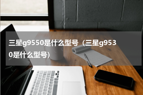 三星g9550是什么型号（三星g9530是什么型号）