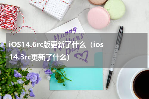 iOS14.6rc版更新了什么（ios14.3rc更新了什么）