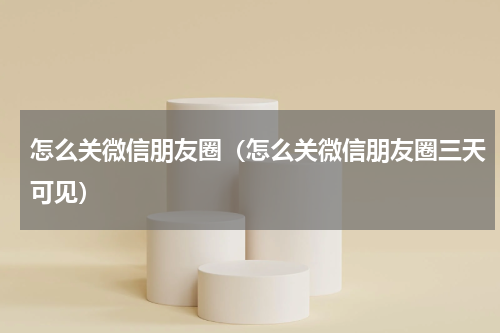 怎么关微信朋友圈（怎么关微信朋友圈三天可见）