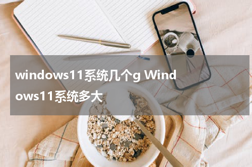 windows11系统几个g Windows11系统多大