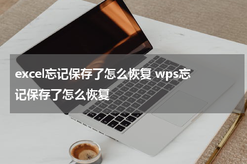 excel忘记保存了怎么恢复 wps忘记保存了怎么恢复