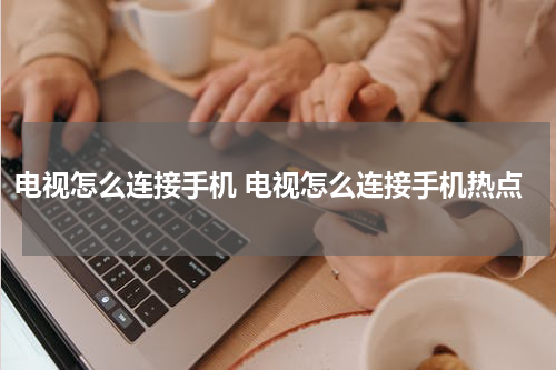 电视怎么连接手机 电视怎么连接手机热点