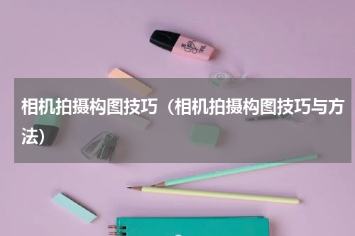 相机拍摄构图技巧（相机拍摄构图技巧与方法）