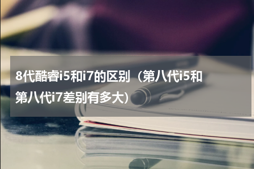 8代酷睿i5和i7的区别（第八代i5和第八代i7差别有多大）