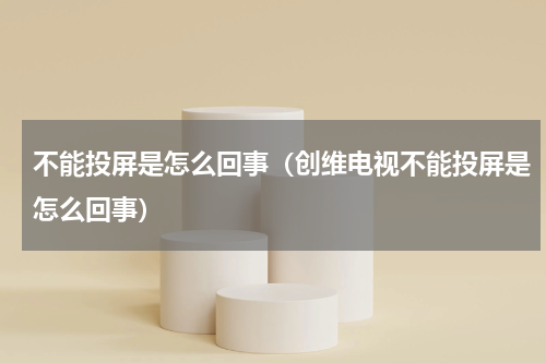 不能投屏是怎么回事（创维电视不能投屏是怎么回事）