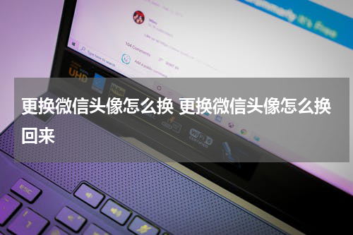 更换微信头像怎么换 更换微信头像怎么换回来