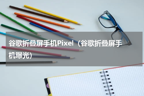 谷歌折叠屏手机Pixel（谷歌折叠屏手机曝光）
