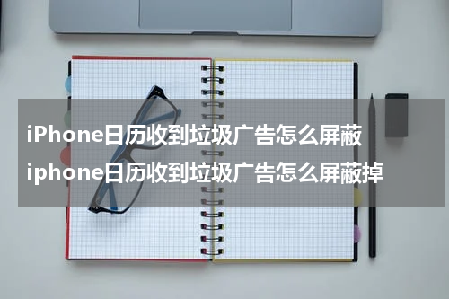 iPhone日历收到垃圾广告怎么屏蔽 iphone日历收到垃圾广告怎么屏蔽掉