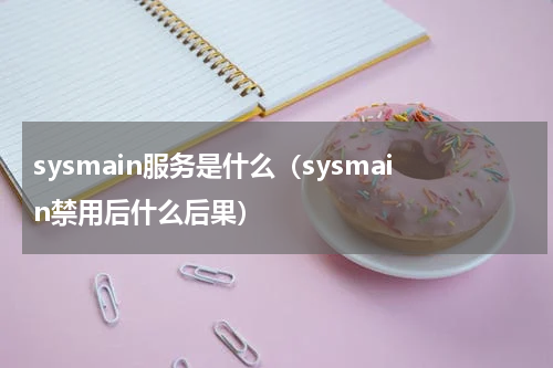 sysmain服务是什么（sysmain禁用后什么后果）