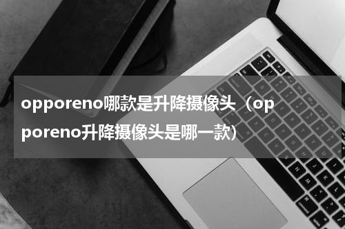 opporeno哪款是升降摄像头（opporeno升降摄像头是哪一款）