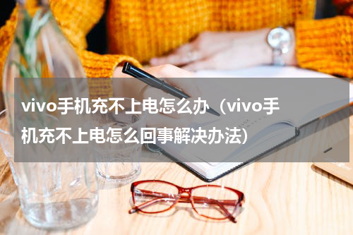 vivo手机充不上电怎么办（vivo手机充不上电怎么回事解决办法）
