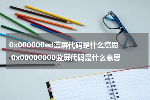 0x000000ed蓝屏代码是什么意思 0x00000000蓝屏代码是什么意思