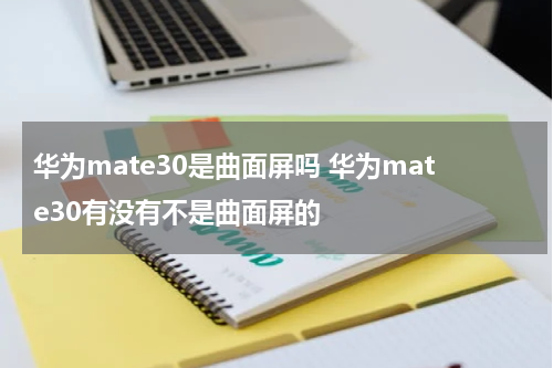 华为mate30是曲面屏吗 华为mate30有没有不是曲面屏的