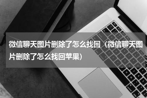 微信聊天图片删除了怎么找回（微信聊天图片删除了怎么找回苹果）