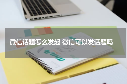 微信话题怎么发起 微信可以发话题吗