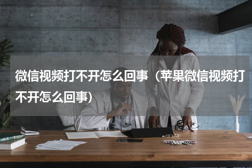 微信视频打不开怎么回事（苹果微信视频打不开怎么回事）