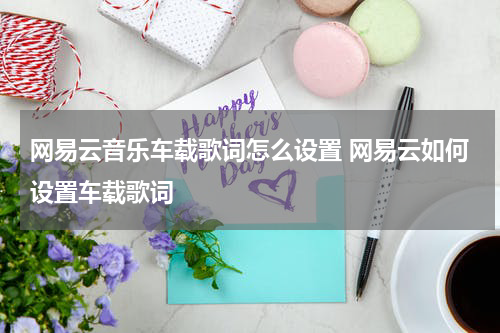网易云音乐车载歌词怎么设置 网易云如何设置车载歌词