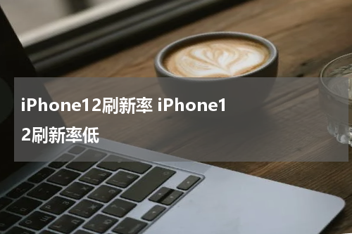 iPhone12刷新率 iPhone12刷新率低