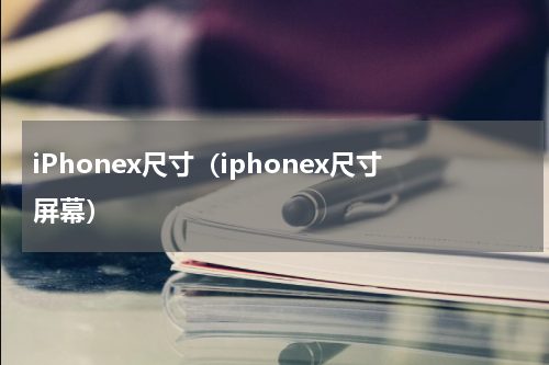 iPhonex尺寸（iphonex尺寸屏幕）