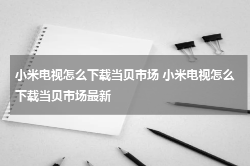 小米电视怎么下载当贝市场 小米电视怎么下载当贝市场最新