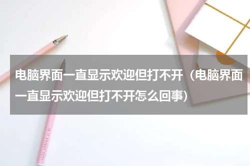电脑界面一直显示欢迎但打不开（电脑界面一直显示欢迎但打不开怎么回事）