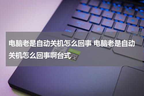 电脑老是自动关机怎么回事 电脑老是自动关机怎么回事啊台式