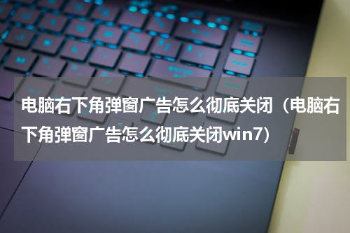 电脑右下角弹窗广告怎么彻底关闭（电脑右下角弹窗广告怎么彻底关闭win7）