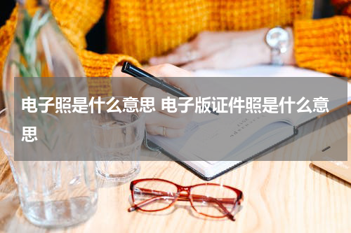 电子照是什么意思 电子版证件照是什么意思