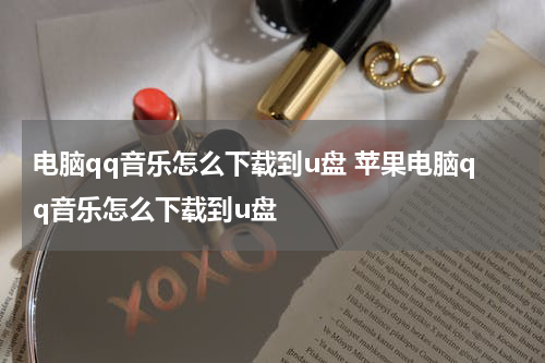 电脑qq音乐怎么下载到u盘 苹果电脑qq音乐怎么下载到u盘
