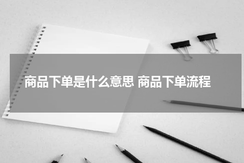 商品下单是什么意思 商品下单流程