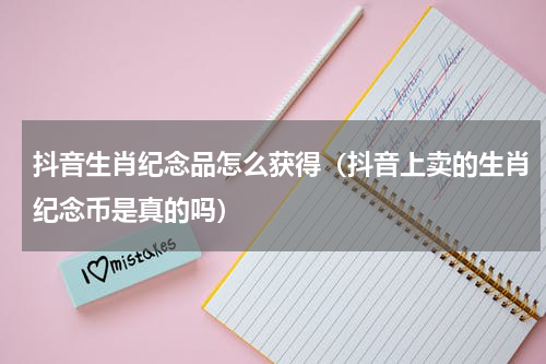 抖音生肖纪念品怎么获得（抖音上卖的生肖纪念币是真的吗）