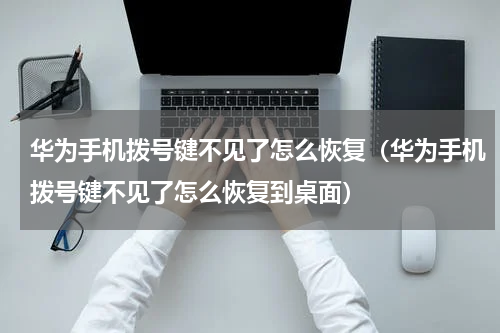 华为手机拨号键不见了怎么恢复（华为手机拨号键不见了怎么恢复到桌面）