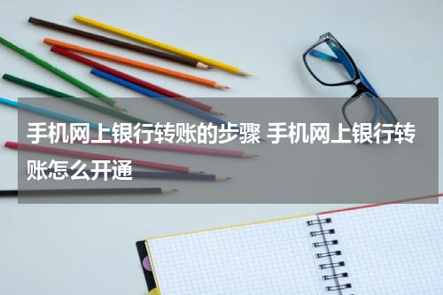 手机网上银行转账的步骤 手机网上银行转账怎么开通