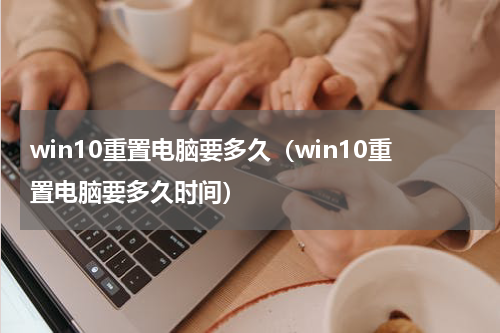 win10重置电脑要多久（win10重置电脑要多久时间）
