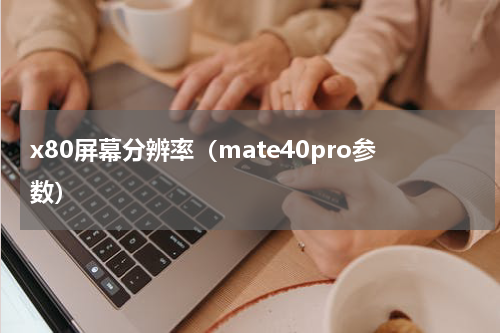 x80屏幕分辨率（mate40pro参数）