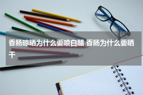香肠晾晒为什么要喷白醋 香肠为什么要晒干