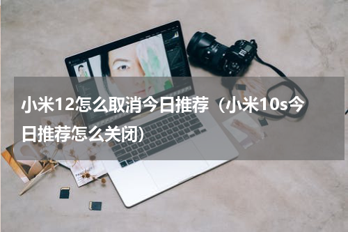 小米12怎么取消今日推荐（小米10s今日推荐怎么关闭）