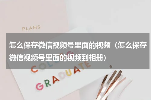 怎么保存微信视频号里面的视频（怎么保存微信视频号里面的视频到相册）