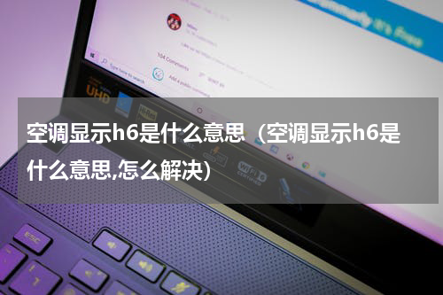 空调显示h6是什么意思（空调显示h6是什么意思,怎么解决）