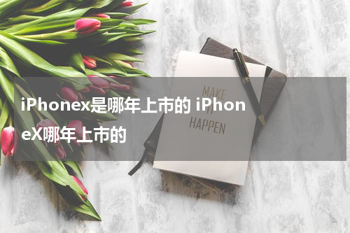 iPhonex是哪年上市的 iPhoneX哪年上市的