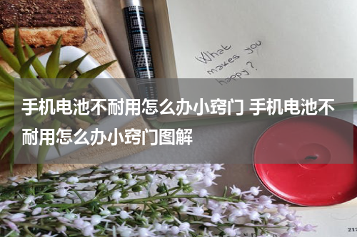 手机电池不耐用怎么办小窍门 手机电池不耐用怎么办小窍门图解
