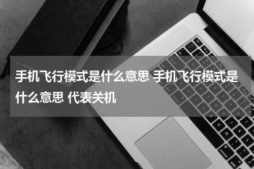 手机飞行模式是什么意思 手机飞行模式是什么意思 代表关机
