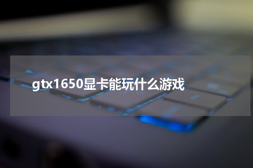 gtx1650显卡能玩什么游戏