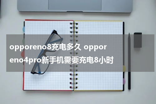 opporeno8充电多久 opporeno4pro新手机需要充电8小时