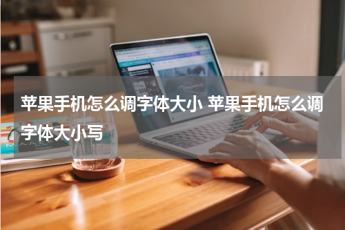 苹果手机怎么调字体大小 苹果手机怎么调字体大小写