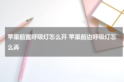 苹果前置呼吸灯怎么开 苹果前边呼吸灯怎么弄