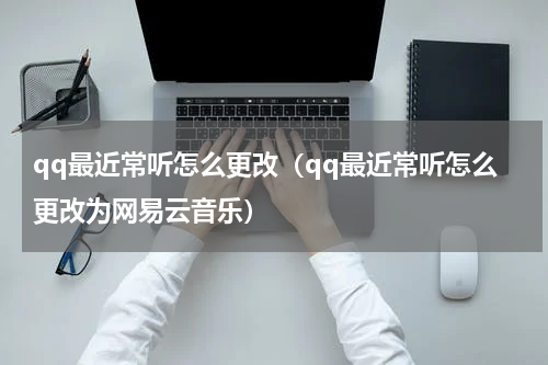 qq最近常听怎么更改（qq最近常听怎么更改为网易云音乐）